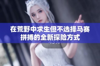 在荒野中求生但不选择马赛拼搏的全新探险方式