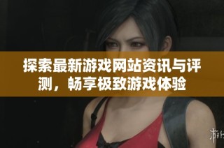 探索最新游戏网站资讯与评测，畅享极致游戏体验