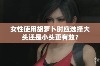 女性使用胡萝卜时应选择大头还是小头更有效？