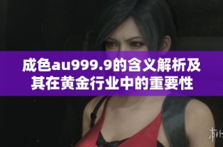 成色au999.9的含义解析及其在黄金行业中的重要性