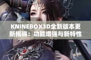 KNINEBOX3D全新版本更新揭晓：功能增强与新特性一览