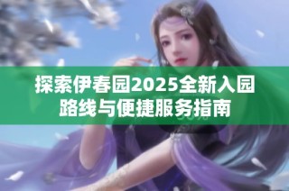 探索伊春园2025全新入园路线与便捷服务指南