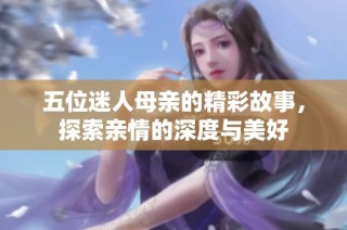 五位迷人母亲的精彩故事，探索亲情的深度与美好