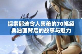 探索那些令人害羞的70幅经典油画背后的故事与魅力