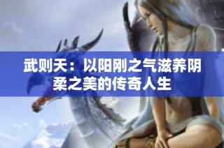 武则天：以阳刚之气滋养阴柔之美的传奇人生