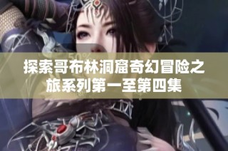 探索哥布林洞窟奇幻冒险之旅系列第一至第四集