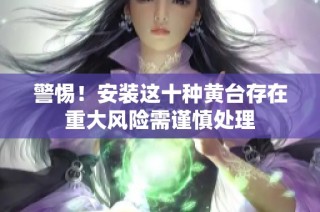 警惕！安装这十种黄台存在重大风险需谨慎处理