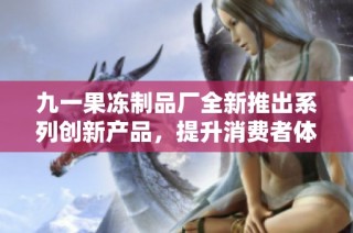 九一果冻制品厂全新推出系列创新产品，提升消费者体验