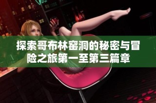 探索哥布林窑洞的秘密与冒险之旅第一至第三篇章