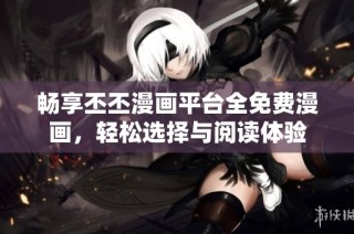 畅享丕丕漫画平台全免费漫画，轻松选择与阅读体验