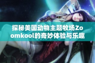 探秘美国动物主题牧场Zoomkool的奇妙体验与乐趣