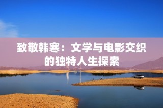致敬韩寒：文学与电影交织的独特人生探索