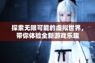探索无限可能的虚拟世界，带你体验全新游戏乐趣