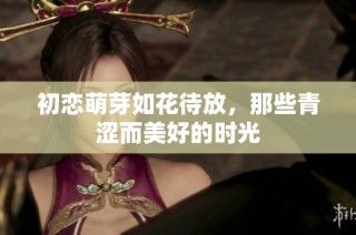 初恋萌芽如花待放，那些青涩而美好的时光