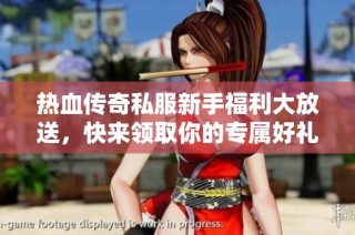 热血传奇私服新手福利大放送，快来领取你的专属好礼！