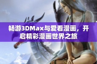 畅游3DMax与爱看漫画，开启精彩漫画世界之旅