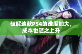 破解这款PS4的难度加大，成本也随之上升