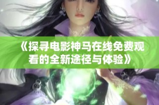 《探寻电影神马在线免费观看的全新途径与体验》