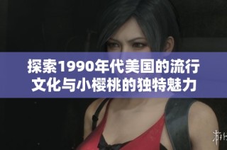 探索1990年代美国的流行文化与小樱桃的独特魅力