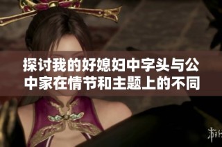 探讨我的好媳妇中字头与公中家在情节和主题上的不同之处