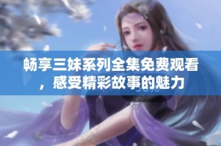 畅享三妹系列全集免费观看，感受精彩故事的魅力