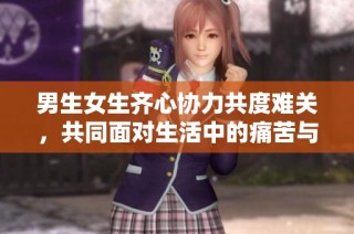 男生女生齐心协力共度难关，共同面对生活中的痛苦与挑战