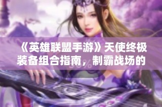 《英雄联盟手游》天使终极装备组合指南，制霸战场的必备法则！