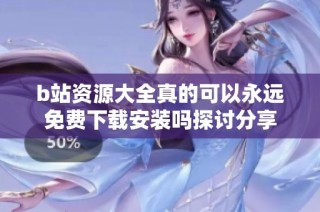 b站资源大全真的可以永远免费下载安装吗探讨分享