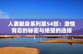 人妻献身系列第54部：激情背后的秘密与绝望的选择