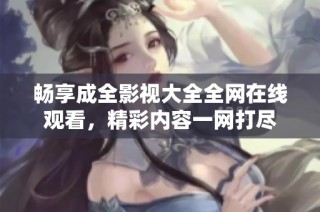畅享成全影视大全全网在线观看，精彩内容一网打尽