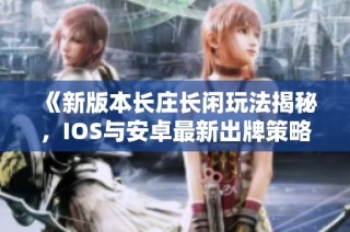 《新版本长庄长闲玩法揭秘，IOS与安卓最新出牌策略》