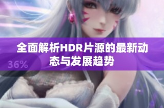 全面解析HDR片源的最新动态与发展趋势