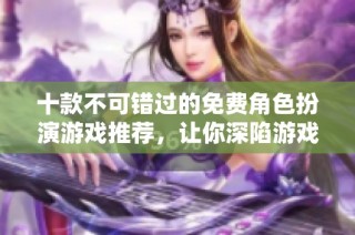 十款不可错过的免费角色扮演游戏推荐，让你深陷游戏世界