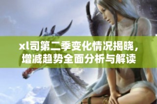 xl司第二季变化情况揭晓，增减趋势全面分析与解读
