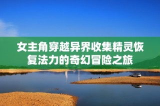 女主角穿越异界收集精灵恢复法力的奇幻冒险之旅