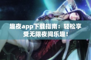 趣夜app下载指南：轻松享受无限夜间乐趣！