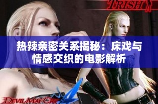 热辣亲密关系揭秘：床戏与情感交织的电影解析