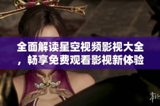 全面解读星空视频影视大全，畅享免费观看影视新体验