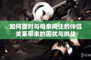 如何面对与母亲同住的伴侣关系带来的困扰与挑战