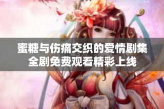 蜜糖与伤痛交织的爱情剧集全剧免费观看精彩上线