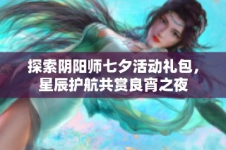 探索阴阳师七夕活动礼包，星辰护航共赏良宵之夜