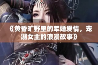 《黄昏旷野里的军婚爱情，宠溺女主的浪漫故事》