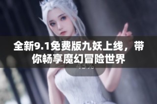 全新9.1免费版九妖上线，带你畅享魔幻冒险世界