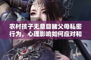 农村孩子无意目睹父母私密行为，心理影响如何应对和疏导