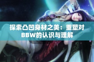 探索凸凹身材之美：重塑对BBW的认识与理解