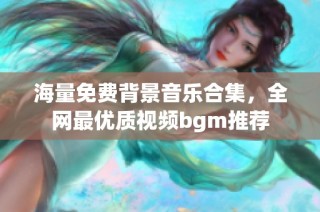 海量免费背景音乐合集，全网最优质视频bgm推荐