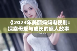 《2023年美丽妈妈电视剧：探索母爱与成长的感人故事》