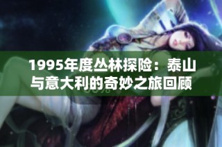 1995年度丛林探险：泰山与意大利的奇妙之旅回顾