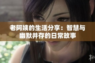 老阿姨的生活分享：智慧与幽默并存的日常故事