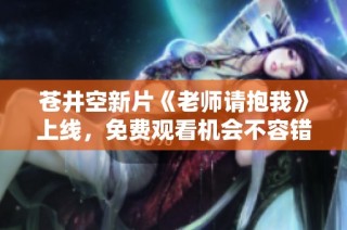 苍井空新片《老师请抱我》上线，免费观看机会不容错过